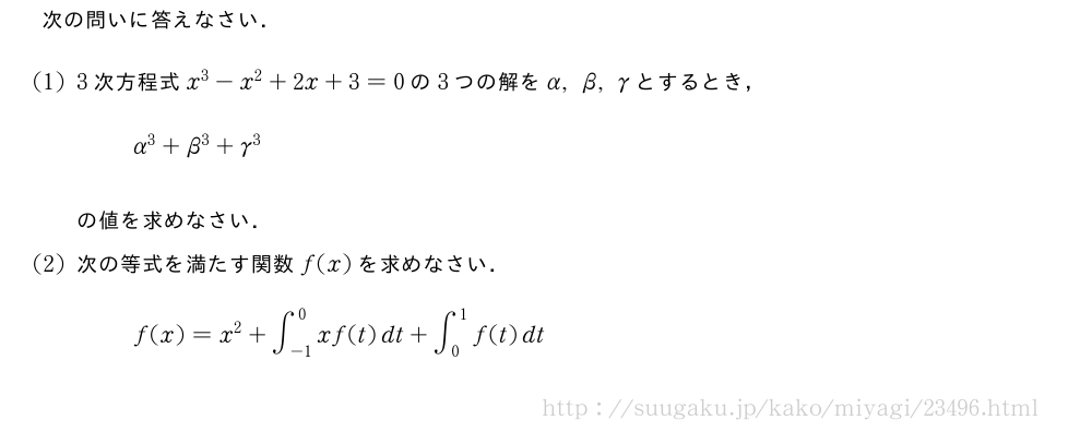 次の問いに答えなさい．(1)3次方程式x^3-x^2+2x+3=0の3つの解をα,β,γとするとき，α^3+β^3+γ^3の値を求めなさい．(2)次の等式を満たす関数f(x)を求めなさい．f(x)=x^2+∫_{-1}^0xf(t)dt+∫_0^1f(t)dt