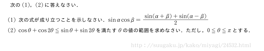 次の(1)，(2)に答えなさい．(1)次の式が成り立つことを示しなさい．sinαcosβ=\frac{sin(α+β)+sin(α-β)}{2}(2)cosθ+cos2θ≦sinθ+sin2θを満たすθの値の範囲を求めなさい．ただし，0≦θ≦πとする．