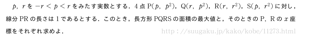 p,rを-r＜p＜rをみたす実数とする．4点P(p,p^2)，Q(r,p^2)，R(r,r^2)，S(p,r^2)に対し，線分PRの長さは1であるとする．このとき，長方形PQRSの面積の最大値と，そのときのP,Rのx座標をそれぞれ求めよ．