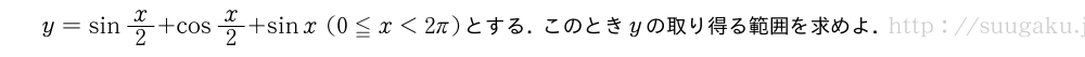 y=sinx/2+cosx/2+sinx(0≦x＜2π)とする．このときyの取り得る範囲を求めよ．