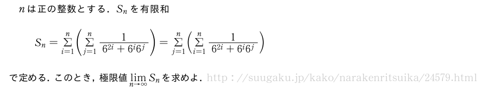 nは正の整数とする．S_nを有限和S_n=Σ_{i=1}^n(Σ_{j=1}^n\frac{1}{6^{2i}+6^i6^j})=Σ_{j=1}^n(Σ_{i=1}^n\frac{1}{6^{2i}+6^i6^j})で定める．このとき，極限値\lim_{n→∞}S_nを求めよ．