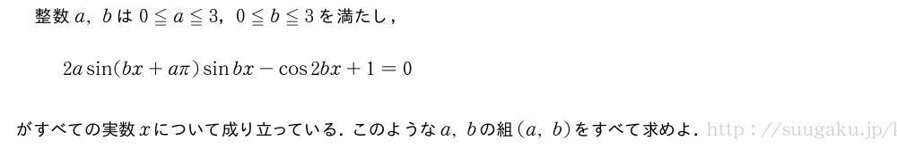 整数a,bは0≦a≦3，0≦b≦3を満たし，2asin(bx+aπ)sinbx-cos2bx+1=0がすべての実数xについて成り立っている．このようなa,bの組(a,b)をすべて求めよ．