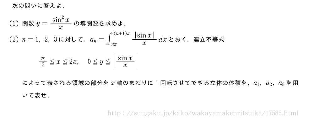 次の問いに答えよ．(1)関数y=\frac{sin^2x}{x}の導関数を求めよ．(2)n=1,2,3に対して，a_n=∫_{nπ}^{(n+1)π}\frac{|sinx|}{x}dxとおく．連立不等式π/2≦x≦2π,0≦y≦|\frac{sinx|{x}}によって表される領域の部分をx軸のまわりに1回転させてできる立体の体積を，a_1，a_2，a_3を用いて表せ．