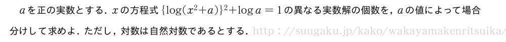 aを正の実数とする．xの方程式{log(x^2+a)}^2+loga=1の異なる実数解の個数を，aの値によって場合分けして求めよ．ただし，対数は自然対数であるとする．