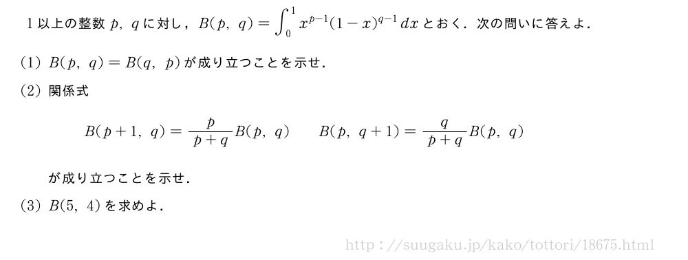 1以上の整数p,qに対し，B(p,q)=∫_0^1x^{p-1}(1-x)^{q-1}dxとおく．次の問いに答えよ．(1)B(p,q)=B(q,p)が成り立つことを示せ．(2)関係式B(p+1,q)=\frac{p}{p+q}B(p,q)\qquadB(p,q+1)=\frac{q}{p+q}B(p,q)が成り立つことを示せ．(3)B(5,4)を求めよ．