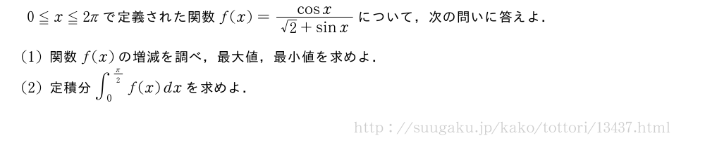 0≦x≦2πで定義された関数f(x)=\frac{cosx}{√2+sinx}について，次の問いに答えよ．(1)関数f(x)の増減を調べ，最大値，最小値を求めよ．(2)定積分∫_0^{π/2}f(x)dxを求めよ．