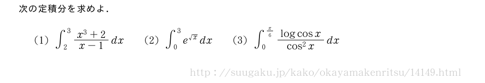 次の定積分を求めよ．(1)∫_2^3\frac{x^3+2}{x-1}dx\qquad(2)∫_0^3e^{√x}dx\qquad(3)∫_0^{π/6}\frac{logcosx}{cos^2x}dx