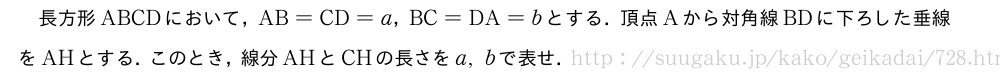 長方形ABCDにおいて，AB=CD=a，BC=DA=bとする．頂点Aから対角線BDに下ろした垂線をAHとする．このとき，線分AHとCHの長さをa,bで表せ．