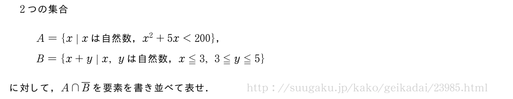 2つの集合A={x\;|\;　xは自然数，x^2+5x＜200　}，B={x+y\;|\;　x,yは自然数，x≦3,3≦y≦5　}に対して，A∩\overline{B}を要素を書き並べて表せ．