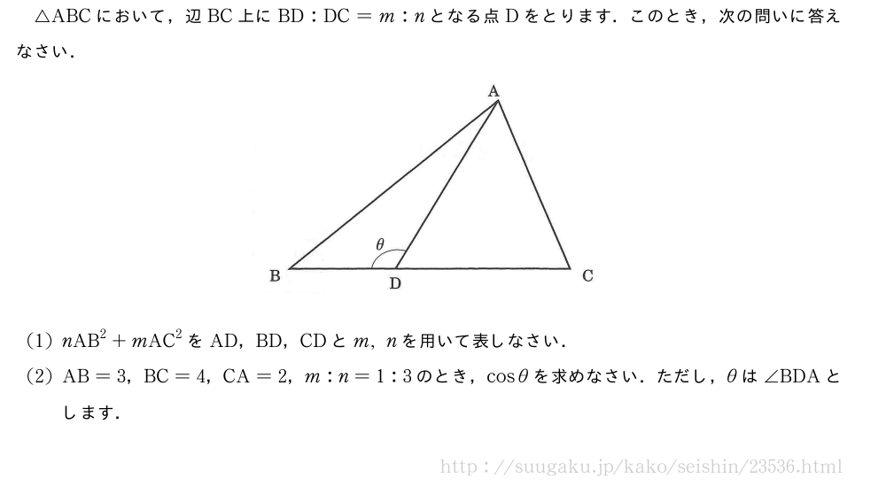 △ABCにおいて，辺BC上にBD:DC=m:nとなる点Dをとります．このとき，次の問いに答えなさい．（プレビューでは図は省略します）(1)nAB^2+mAC^2をAD，BD，CDとm,nを用いて表しなさい．(2)AB=3，BC=4，CA=2，m:n=1:3のとき，cosθを求めなさい．ただし，θは∠BDAとします．