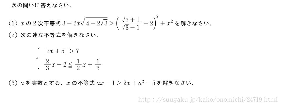 次の問いに答えなさい．(1)xの2次不等式3-2x\sqrt{4-2√3}＞(\frac{√3+1}{√3-1}-2)^2+x^2を解きなさい．(2)次の連立不等式を解きなさい．{\begin{array}{l}|2x+5|＞7\phantom{\frac{1}{[]}}\2/3x-2≦1/2x+1/3\end{array}.(3)aを実数とする．xの不等式ax-1＞2x+a^2-5を解きなさい．