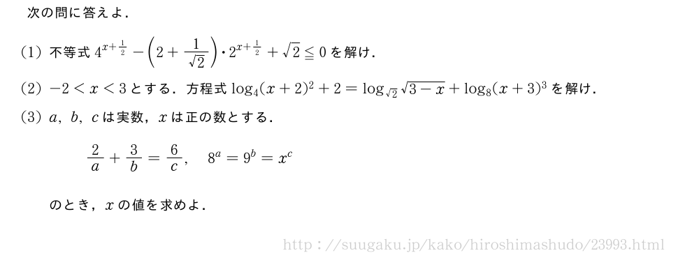 次の問に答えよ．(1)不等式4^{x+1/2}-(2+\frac{1}{√2})・2^{x+1/2}+√2≦0を解け．(2)-2＜x＜3とする．方程式log_4(x+2)^2+2=log_{√2}\sqrt{3-x}+log_8(x+3)^3を解け．(3)a,b,cは実数，xは正の数とする．2/a+3/b=6/c,8^a=9^b=x^cのとき，xの値を求めよ．