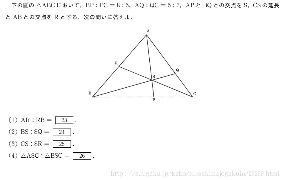 下の図の△ABCにおいて，BP:PC=8:5，AQ:QC=5:3，APとBQとの交点をS，CSの延長とABとの交点をRとする．次の問いに答えよ．（プレビューでは図は省略します）(1)AR:RB=[23]．(2)BS:SQ=[24]．(3)CS:SR=[25]．(4)△ASC:△BSC=[26]．