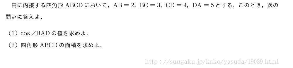 円に内接する四角形ABCDにおいて，AB=2，BC=3，CD=4，DA=5とする．このとき，次の問いに答えよ．(1)cos∠BADの値を求めよ．(2)四角形ABCDの面積を求めよ．