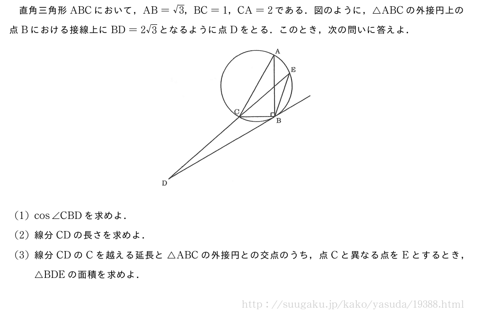 直角三角形ABCにおいて，AB=√3，BC=1，CA=2である．図のように，△ABCの外接円上の点Bにおける接線上にBD=2√3となるように点Dをとる．このとき，次の問いに答えよ．（プレビューでは図は省略します）(1)cos∠CBDを求めよ．(2)線分CDの長さを求めよ．(3)線分CDのCを越える延長と△ABCの外接円との交点のうち，点Cと異なる点をEとするとき，△BDEの面積を求めよ．