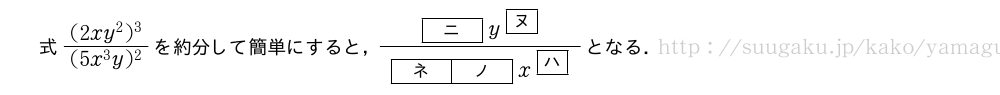 式\frac{(2xy^2)^3}{(5x^3y)^2}を約分して簡単にすると，\frac{[ニ]y^{\mkakko{ヌ}}}{[ネ][ノ]x^{\mkakko{ハ}}}となる．