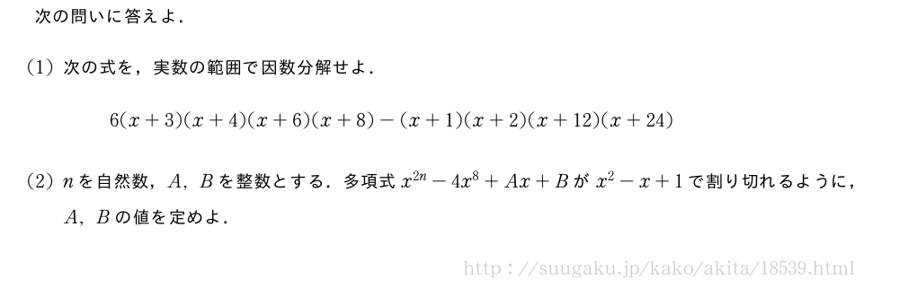 次の問いに答えよ．(1)次の式を，実数の範囲で因数分解せよ．6(x+3)(x+4)(x+6)(x+8)-(x+1)(x+2)(x+12)(x+24)(2)nを自然数，A,Bを整数とする．多項式x^{2n}-4x^8+Ax+Bがx^2-x+1で割り切れるように，A,Bの値を定めよ．