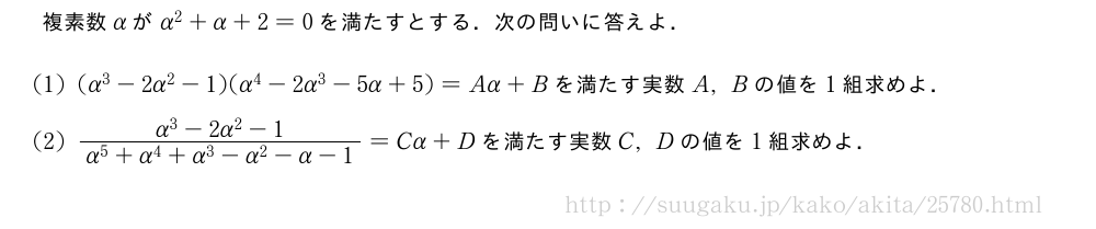 複素数αがα^2+α+2=0を満たすとする．次の問いに答えよ．(1)(α^3-2α^2-1)(α^4-2α^3-5α+5)=Aα+Bを満たす実数A,Bの値を1組求めよ．(2)\frac{α^3-2α^2-1}{α^5+α^4+α^3-α^2-α-1}=Cα+Dを満たす実数C,Dの値を1組求めよ．