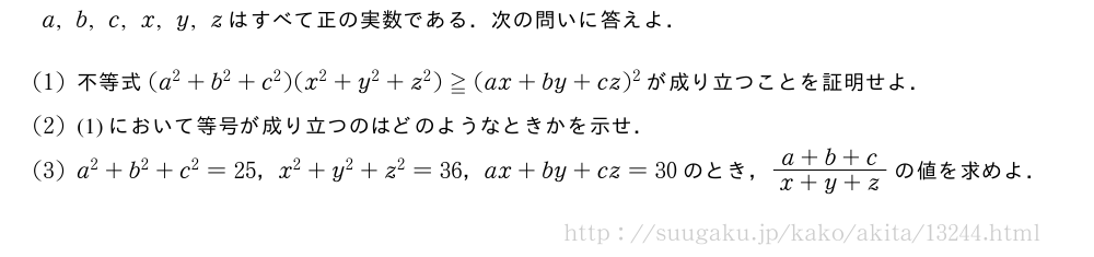 a,b,c,x,y,zはすべて正の実数である．次の問いに答えよ．(1)不等式(a^2+b^2+c^2)(x^2+y^2+z^2)≧(ax+by+cz)^2が成り立つことを証明せよ．(2)(1)において等号が成り立つのはどのようなときかを示せ．(3)a^2+b^2+c^2=25，x^2+y^2+z^2=36，ax+by+cz=30のとき，\frac{a+b+c}{x+y+z}の値を求めよ．