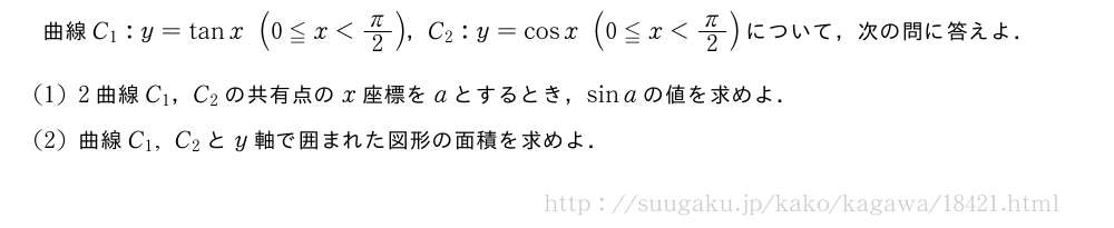 曲線C_1:y=tanx(0≦x＜π/2)，C_2:y=cosx(0≦x＜π/2)について，次の問に答えよ．(1)2曲線C_1，C_2の共有点のx座標をaとするとき，sinaの値を求めよ．(2)曲線C_1,C_2とy軸で囲まれた図形の面積を求めよ．