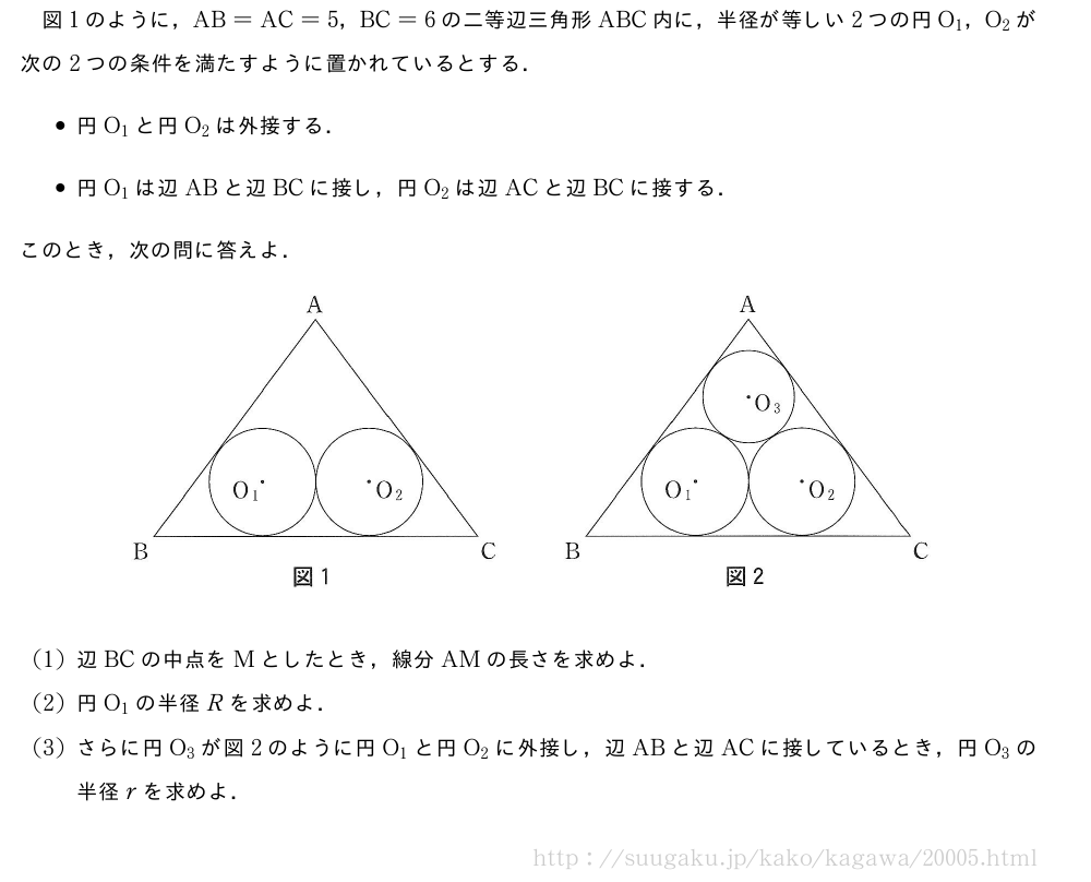 図1のように，AB=AC=5，BC=6の二等辺三角形ABC内に，半径が等しい2つの円O_1，O_2が次の2つの条件を満たすように置かれているとする．\begin{itemize}円O_1と円O_2は外接する．円O_1は辺ABと辺BCに接し，円O_2は辺ACと辺BCに接する．\end{itemize}このとき，次の問に答えよ．（プレビューでは図は省略します）(1)辺BCの中点をMとしたとき，線分AMの長さを求めよ．(2)円O_1の半径Rを求めよ．(3)さらに円O_3が図2のように円O_1と円O_2に外接し，辺ABと辺ACに接しているとき，円O_3の半径rを求めよ．