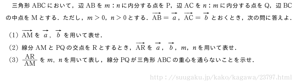 三角形ABCにおいて，辺ABをm:nに内分する点をP，辺ACをn:mに内分する点をQ，辺BCの中点をMとする．ただし，m＞0，n＞0とする．ベクトルAB=ベクトルa，ベクトルAC=ベクトルbとおくとき，次の問に答えよ．(1)ベクトルAMをベクトルa,ベクトルbを用いて表せ．(2)線分AMとPQの交点をRとするとき，ベクトルARをベクトルa，ベクトルb，m，nを用いて表せ．(3)AR/AMをm,nを用いて表し，線分PQが三角形ABCの重心を通らないことを示せ．