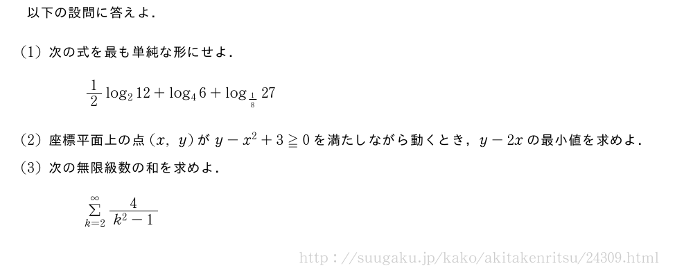 以下の設問に答えよ．(1)次の式を最も単純な形にせよ．1/2log_212+log_46+log_{1/8}27(2)座標平面上の点(x,y)がy-x^2+3≧0を満たしながら動くとき，y-2xの最小値を求めよ．(3)次の無限級数の和を求めよ．Σ_{k=2}^{∞}\frac{4}{k^2-1}