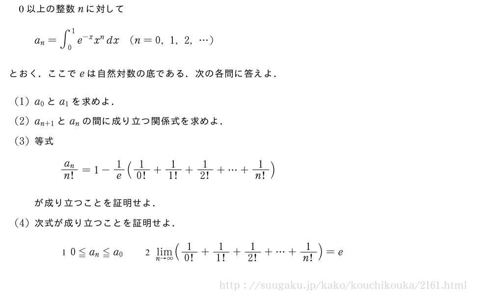 0以上の整数nに対してa_n=∫_0^1e^{-x}x^ndx(n=0,1,2,・・・)とおく．ここでeは自然対数の底である．次の各問に答えよ．(1)a_0とa_1を求めよ．(2)a_{n+1}とa_nの間に成り立つ関係式を求めよ．(3)等式\frac{a_n}{n!}=1-1/e(1/0!+1/1!+1/2!+・・・+1/n!)が成り立つことを証明せよ．(4)次式が成り立つことを証明せよ．\maru{1}0≦a_n≦a_0\qquad\maru{2}\lim_{n→∞}(1/0!+1/1!+1/2!+・・・+1/n!)=e