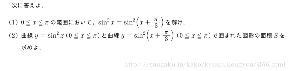 次に答えよ．(1)0≦x≦πの範囲において，sin^2x=sin^2(x+π/3)を解け．(2)曲線y=sin^2x(0≦x≦π)と曲線y=sin^2(x+π/3)(0≦x≦π)で囲まれた図形の面積Sを求めよ．