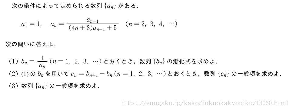 次の条件によって定められる数列{a_n}がある．a_1=1,a_n=\frac{a_{n-1}}{(4n+3)a_{n-1}+5}(n=2,3,4,・・・)次の問いに答えよ．(1)b_n=\frac{1}{a_n}(n=1,2,3,・・・)とおくとき，数列{b_n}の漸化式を求めよ．(2)(1)のb_nを用いてc_n=b_{n+1}-b_n(n=1,2,3,・・・)とおくとき，数列{c_n}の一般項を求めよ．(3)数列{a_n}の一般項を求めよ．