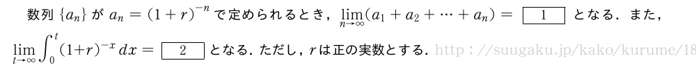 数列{a_n}がa_n={(1+r)}^{-n}で定められるとき，\lim_{n→∞}(a_1+a_2+・・・+a_n)=[1]となる．また，\lim_{t→∞}∫_0^t(1+r)^{-x}dx=[2]となる．ただし，rは正の実数とする．