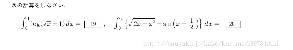 次の計算をしなさい．∫_0^1log(√x+1)dx=[19],∫_0^1{\sqrt{2x-x^2}+sin(x-1/2)}dx=[20]