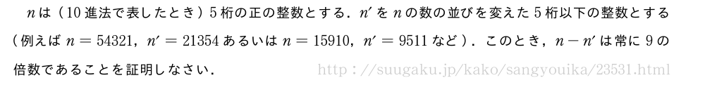 nは（10進法で表したとき）5桁の正の整数とする．n´をnの数の並びを変えた5桁以下の整数とする（例えばn=54321，n´=21354あるいはn=15910，n´=9511など）．このとき，n-n´は常に9の倍数であることを証明しなさい．