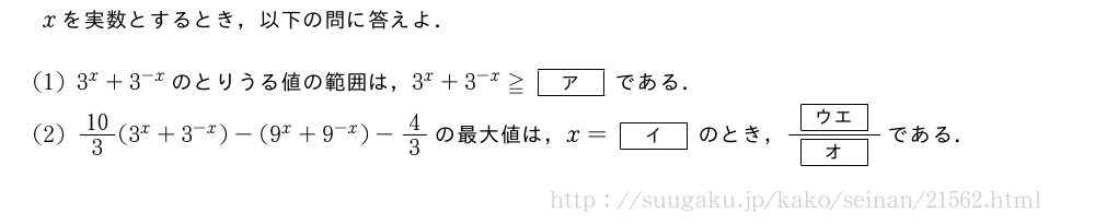 xを実数とするとき，以下の問に答えよ．(1)3^x+3^{-x}のとりうる値の範囲は，3^x+3^{-x}≧[ア]である．(2)10/3(3^x+3^{-x})-(9^x+9^{-x})-4/3の最大値は，x=[イ]のとき，\frac{[ウエ]}{[オ]}である．