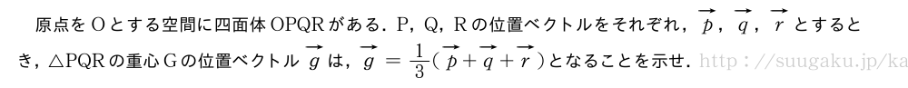 原点をOとする空間に四面体OPQRがある．P，Q，Rの位置ベクトルをそれぞれ，ベクトルp，ベクトルq，ベクトルrとするとき，△PQRの重心Gの位置ベクトルベクトルgは，ベクトルg=1/3(ベクトルp+ベクトルq+ベクトルr)となることを示せ．