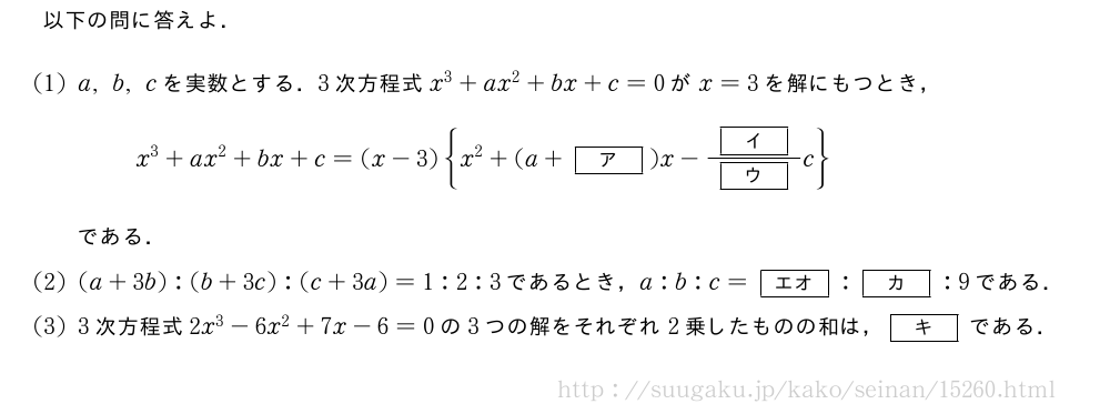 以下の問に答えよ．(1)a,b,cを実数とする．3次方程式x^3+ax^2+bx+c=0がx=3を解にもつとき，x^3+ax^2+bx+c=(x-3){x^2+(a+[ア])x-\frac{[イ]}{[ウ]}c}である．(2)(a+3b):(b+3c):(c+3a)=1:2:3であるとき，a:b:c=[エオ]:[カ]:9である．(3)3次方程式2x^3-6x^2+7x-6=0の3つの解をそれぞれ2乗したものの和は，[キ]である．