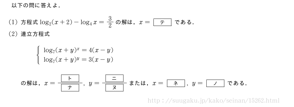 以下の問に答えよ．(1)方程式log_2(x+2)-log_4x=3/2の解は，x=[テ]である．(2)連立方程式{\begin{array}{l}log_7(x+y)^x=4(x-y)\log_7(x+y)^y=3(x-y)\end{array}.の解は，x=\frac{[ト]}{[ナ]},y=\frac{[ニ]}{[ヌ]}または，x=[ネ],y=[ノ]である．