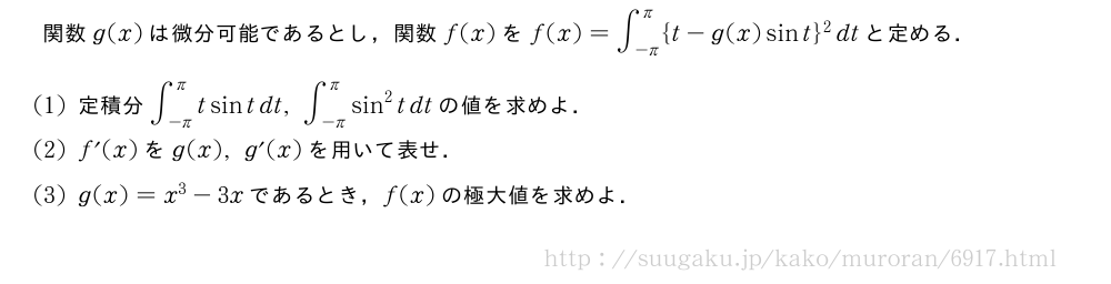 関数g(x)は微分可能であるとし，関数f(x)をf(x)=∫_{-π}^π{t-g(x)sint}^2dtと定める．(1)定積分∫_{-π}^πtsintdt,∫_{-π}^πsin^2tdtの値を求めよ．(2)f´(x)をg(x),g´(x)を用いて表せ．(3)g(x)=x^3-3xであるとき，f(x)の極大値を求めよ．