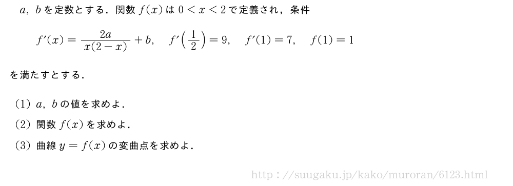 a,bを定数とする．関数f(x)は0＜x＜2で定義され，条件f´(x)=\frac{2a}{x(2-x)}+b,f´(1/2)=9,f´(1)=7,f(1)=1を満たすとする．(1)a,bの値を求めよ．(2)関数f(x)を求めよ．(3)曲線y=f(x)の変曲点を求めよ．
