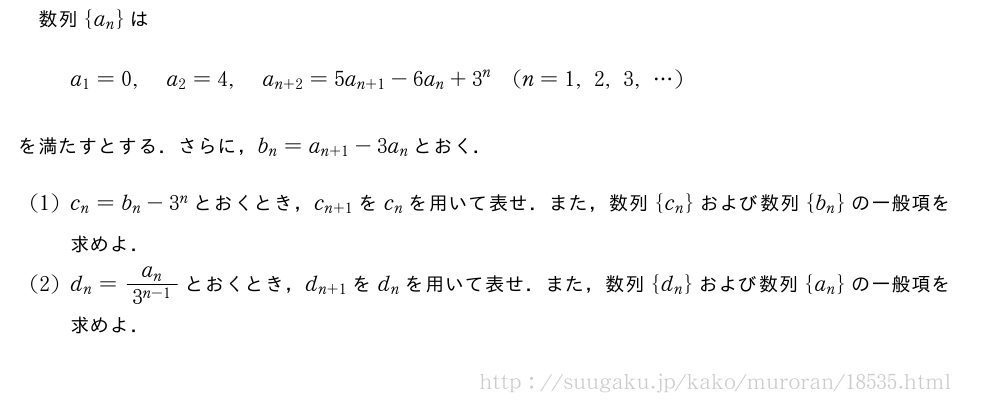 数列{a_n}はa_1=0,a_2=4,a_{n+2}=5a_{n+1}-6a_n+{3}^n(n=1,2,3,・・・)を満たすとする．さらに，b_n=a_{n+1}-3a_nとおく．(1)c_n=b_n-{3}^nとおくとき，c_{n+1}をc_nを用いて表せ．また，数列{c_n}および数列{b_n}の一般項を求めよ．(2)d_n=\frac{a_n}{{3}^{n-1}}とおくとき，d_{n+1}をd_nを用いて表せ．また，数列{d_n}および数列{a_n}の一般項を求めよ．