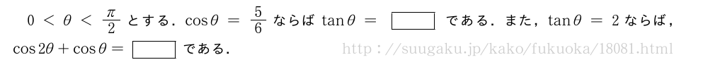 0＜θ＜π/2とする．cosθ=5/6ならばtanθ=[]である．また，tanθ=2ならば，cos2θ+cosθ=[]である．