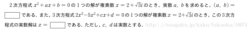 2次方程式x^2+ax+b=0の1つの解が複素数x=2+√3iのとき，実数a,bを求めると，(a,b)=[]である．また，3次方程式2x^3-5x^2+cx+d=0の1つの解が複素数x=2+√3iのとき，この3次方程式の実数解はx=[]である．ただし，c,dは実数とする．