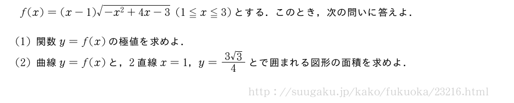 f(x)=(x-1)\sqrt{-x^2+4x-3}(1≦x≦3)とする．このとき，次の問いに答えよ．(1)関数y=f(x)の極値を求めよ．(2)曲線y=f(x)と，2直線x=1，y=\frac{3√3}{4}とで囲まれる図形の面積を求めよ．