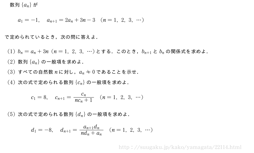 数列{a_n}がa_1=-1,a_{n+1}=2a_n+3n-3(n=1,2,3,・・・)で定められているとき，次の問に答えよ．(1)b_n=a_n+3n(n=1,2,3,・・・)とする．このとき，b_{n+1}とb_nの関係式を求めよ．(2)数列{a_n}の一般項を求めよ．(3)すべての自然数nに対し，a_n≠0であることを示せ．(4)次の式で定められる数列{c_n}の一般項を求めよ．c_1=8,c_{n+1}=\frac{c_n}{nc_n+1}(n=1,2,3,・・・)(5)次の式で定められる数列{d_n}の一般項を求めよ．d_1=-8,d_{n+1}=\frac{a_{n+1}d_n}{nd_n+a_n}(n=1,2,3,・・・)