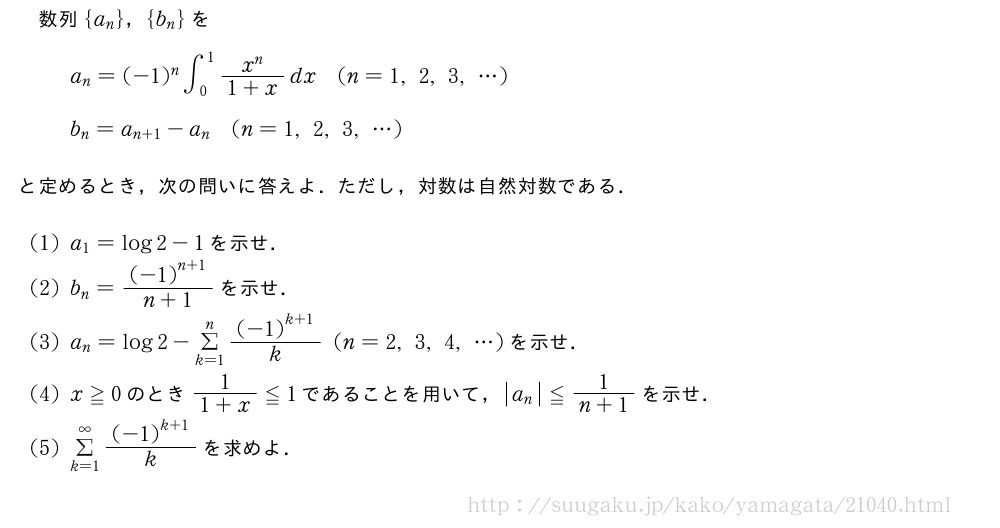 数列{a_n}，{b_n}をa_n=(-1)^n∫_0^1\frac{x^n}{1+x}dx(n=1,2,3,・・・)b_n=a_{n+1}-a_n(n=1,2,3,・・・)と定めるとき，次の問いに答えよ．ただし，対数は自然対数である．(1)a_1=log2-1を示せ．(2)b_n=\frac{{(-1)}^{n+1}}{n+1}を示せ．(3)a_n=log2-Σ_{k=1}^n\frac{{(-1)}^{k+1}}{k}(n=2,3,4,・・・)を示せ．(4)x≧0のとき\frac{1}{1+x}≦1であることを用いて，|a_n|≦\frac{1}{n+1}を示せ．(5)Σ_{k=1}^∞\frac{{(-1)}^{k+1}}{k}を求めよ．