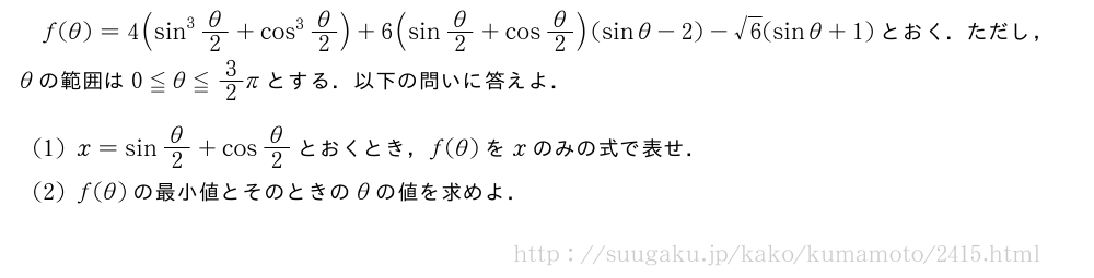 f(θ)=4(sin^3θ/2+cos^3θ/2)+6(sinθ/2+cosθ/2)(sinθ-2)-√6(sinθ+1)とおく．ただし，θの範囲は0≦θ≦3/2πとする．以下の問いに答えよ．(1)x=sinθ/2+cosθ/2とおくとき，f(θ)をxのみの式で表せ．(2)f(θ)の最小値とそのときのθの値を求めよ．
