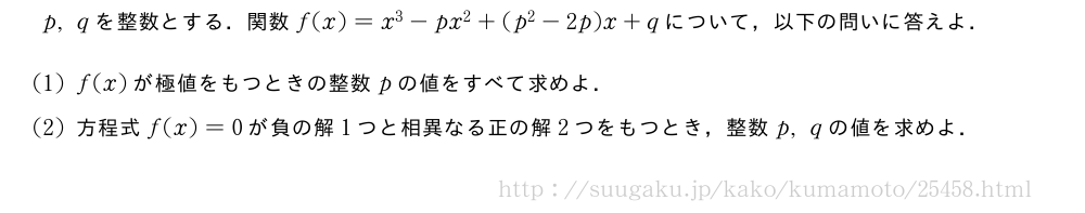 p,qを整数とする．関数f(x)=x^3-px^2+(p^2-2p)x+qについて，以下の問いに答えよ．(1)f(x)が極値をもつときの整数pの値をすべて求めよ．(2)方程式f(x)=0が負の解1つと相異なる正の解2つをもつとき，整数p,qの値を求めよ．