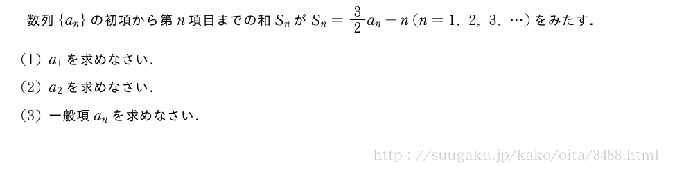 数列{a_n}の初項から第n項目までの和S_nがS_n=3/2a_n-n(n=1,2,3,・・・)をみたす．(1)a_1を求めなさい．(2)a_2を求めなさい．(3)一般項a_nを求めなさい．