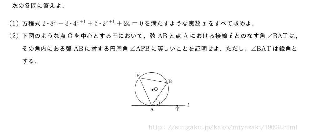 次の各問に答えよ．(1)方程式2・8^x-3・4^{x+1}+5・2^{x+1}+24=0を満たすような実数xをすべて求めよ．(2)下図のような点Oを中心とする円において，弦ABと点Aにおける接線ℓとのなす角∠BATは，その角内にある弧ABに対する円周角∠APBに等しいことを証明せよ．ただし，∠BATは鋭角とする．（プレビューでは図は省略します）
