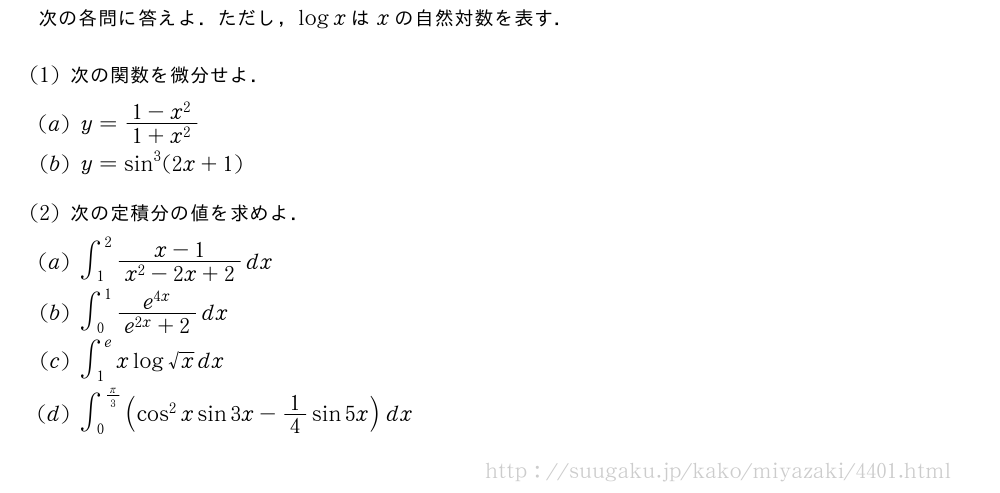 次の各問に答えよ．ただし，logxはxの自然対数を表す．(1)次の関数を微分せよ．(2)y=\frac{1-x^2}{1+x^2}(3)y=sin^3(2x+1)(4)次の定積分の値を求めよ．(5)∫_1^2\frac{x-1}{x^2-2x+2}dx\mon∫_0^1\frac{e^{4x}}{e^{2x}+2}dx\mon∫_1^exlog√xdx\mon∫_0^{π/3}(cos^2xsin3x-1/4sin5x)dx